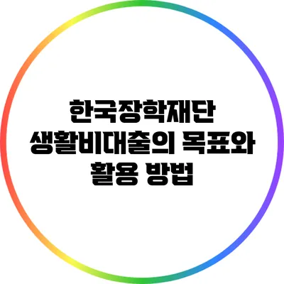 한국장학재단 생활비대출의 목표와 활용 방법