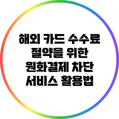 해외 카드 수수료 절약을 위한 원화결제 차단 서비스 활용법