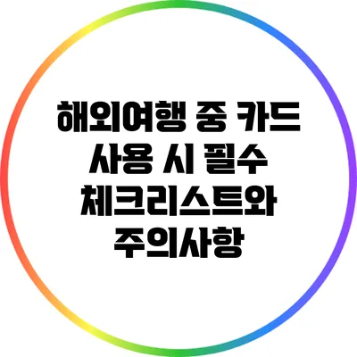 해외여행 중 카드 사용 시 필수 체크리스트와 주의사항