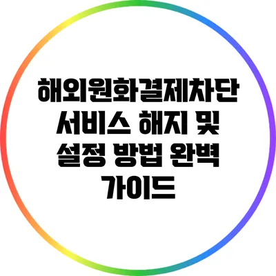 해외원화결제차단 서비스 해지 및 설정 방법 완벽 가이드