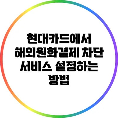 현대카드에서 해외원화결제 차단 서비스 설정하는 방법