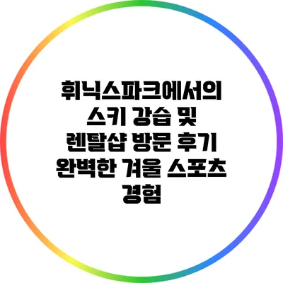 휘닉스파크에서의 스키 강습 및 렌탈샵 방문 후기: 완벽한 겨울 스포츠 경험