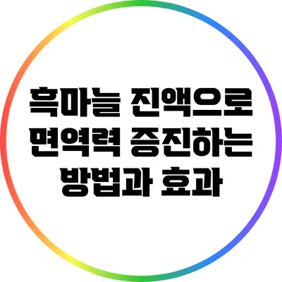 흑마늘 진액으로 면역력 증진하는 방법과 효과