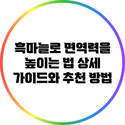 흑마늘로 면역력을 높이는 법: 상세 가이드와 추천 방법