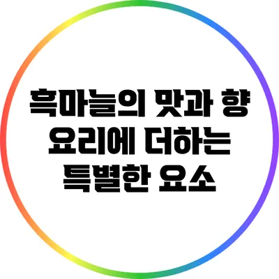 흑마늘의 맛과 향: 요리에 더하는 특별한 요소