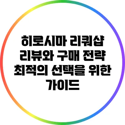 히로시마 리쿼샵 리뷰와 구매 전략: 최적의 선택을 위한 가이드