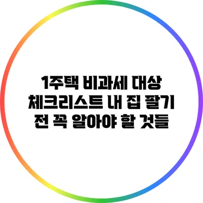 1주택 비과세 대상 체크리스트: 내 집 팔기 전 꼭 알아야 할 것들