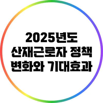 2025년도 산재근로자 정책 변화와 기대효과