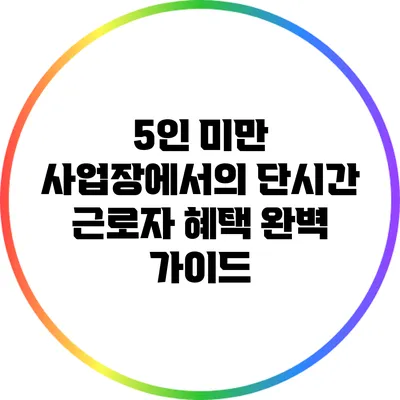 5인 미만 사업장에서의 단시간 근로자 혜택 완벽 가이드