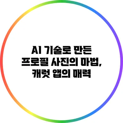 AI 기술로 만든 프로필 사진의 마법, 캐럿 앱의 매력