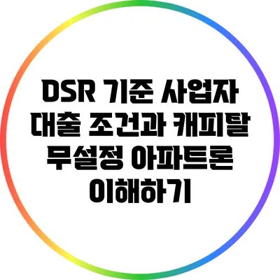 DSR 기준 사업자 대출 조건과 캐피탈 무설정 아파트론 이해하기