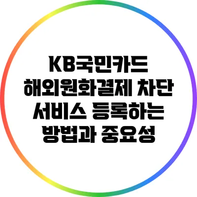 KB국민카드 해외원화결제 차단 서비스 등록하는 방법과 중요성