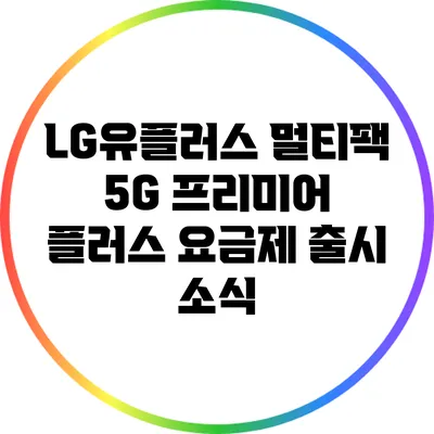 LG유플러스 멀티팩 5G 프리미어 플러스 요금제 출시 소식