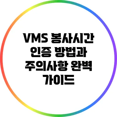 VMS 봉사시간 인증 방법과 주의사항 완벽 가이드