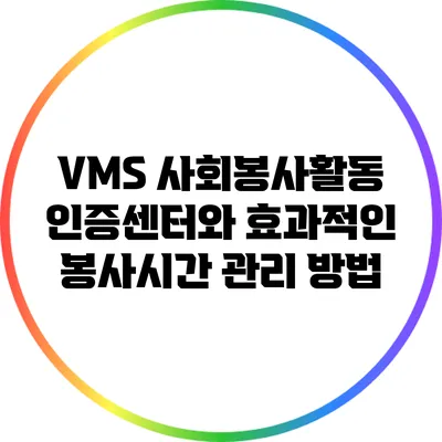 VMS 사회봉사활동 인증센터와 효과적인 봉사시간 관리 방법
