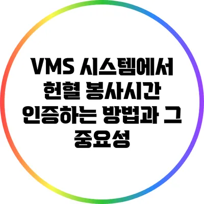 VMS 시스템에서 헌혈 봉사시간 인증하는 방법과 그 중요성