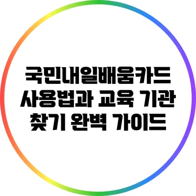 국민내일배움카드 사용법과 교육 기관 찾기 완벽 가이드