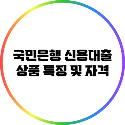 국민은행 신용대출 상품 특징 및 자격