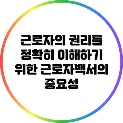 근로자의 권리를 정확히 이해하기 위한 근로자백서의 중요성