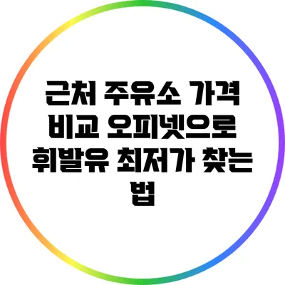 근처 주유소 가격 비교: 오피넷으로 휘발유 최저가 찾는 법