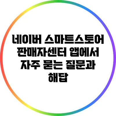 네이버 스마트스토어 판매자센터 앱에서 자주 묻는 질문과 해답