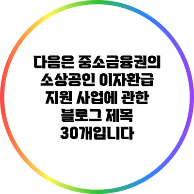 다음은 중소금융권의 소상공인 이자환급 지원 사업에 관한 블로그 제목 30개입니다: