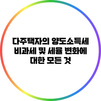다주택자의 양도소득세 비과세 및 세율 변화에 대한 모든 것
