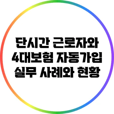 단시간 근로자와 4대보험 자동가입: 실무 사례와 현황