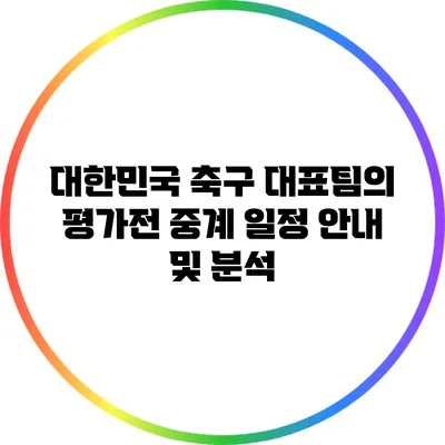 대한민국 축구 대표팀의 평가전 중계 일정 안내 및 분석