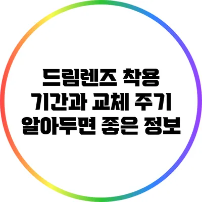 드림렌즈 착용 기간과 교체 주기: 알아두면 좋은 정보