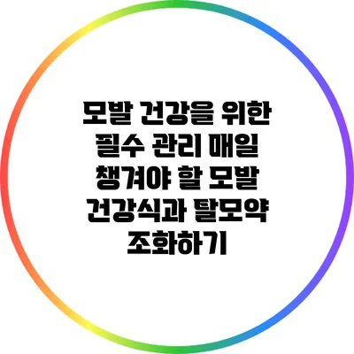 모발 건강을 위한 필수 관리: 매일 챙겨야 할 모발 건강식과 탈모약 조화하기