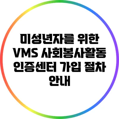 미성년자를 위한 VMS 사회봉사활동 인증센터 가입 절차 안내