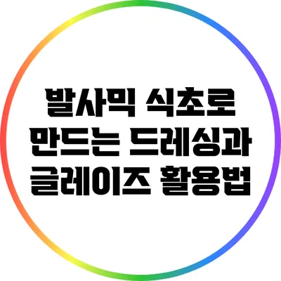 발사믹 식초로 만드는 드레싱과 글레이즈 활용법