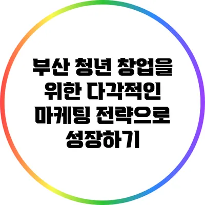부산 청년 창업을 위한 다각적인 마케팅 전략으로 성장하기