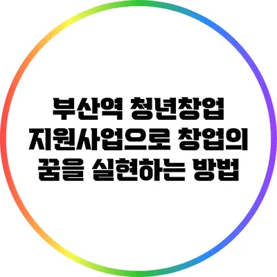 부산역 청년창업 지원사업으로 창업의 꿈을 실현하는 방법