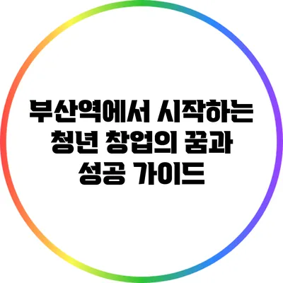 부산역에서 시작하는 청년 창업의 꿈과 성공 가이드