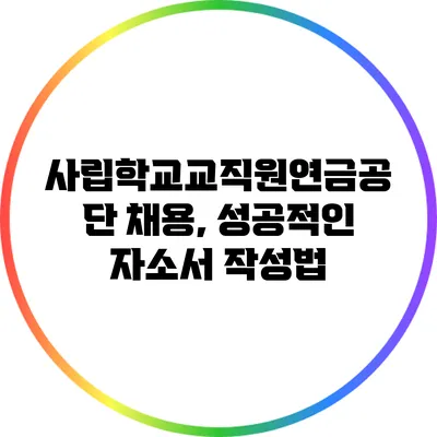 사립학교교직원연금공단 채용, 성공적인 자소서 작성법