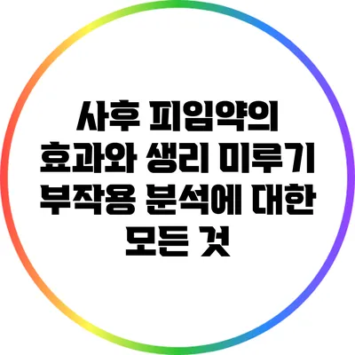 사후 피임약의 효과와 생리 미루기 부작용 분석에 대한 모든 것