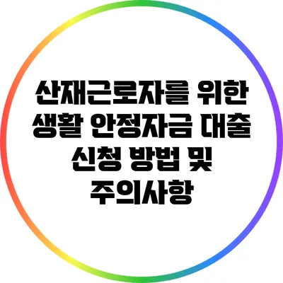 산재근로자를 위한 생활 안정자금 대출 신청 방법 및 주의사항