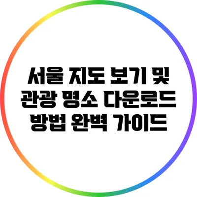 서울 지도 보기 및 관광 명소 다운로드 방법 완벽 가이드
