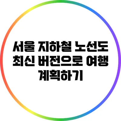 서울 지하철 노선도: 최신 버전으로 여행 계획하기