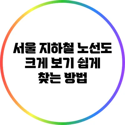 서울 지하철 노선도 크게 보기: 쉽게 찾는 방법