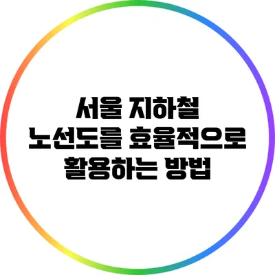 서울 지하철 노선도를 효율적으로 활용하는 방법