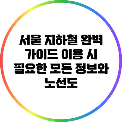 서울 지하철 완벽 가이드: 이용 시 필요한 모든 정보와 노선도