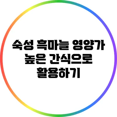 숙성 흑마늘: 영양가 높은 간식으로 활용하기