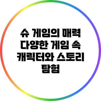 슈 게임의 매력 다양한 게임 속 캐릭터와 스토리 탐험