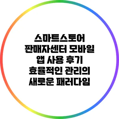 스마트스토어 판매자센터 모바일 앱 사용 후기: 효율적인 관리의 새로운 패러다임