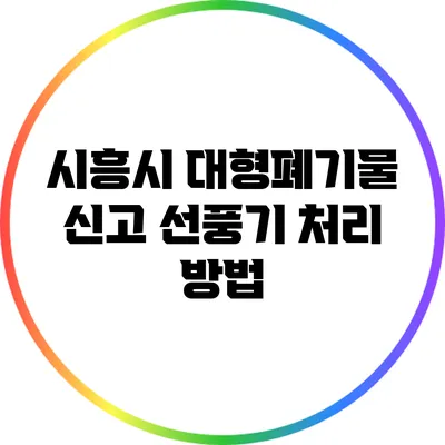 시흥시 대형폐기물 신고: 선풍기 처리 방법