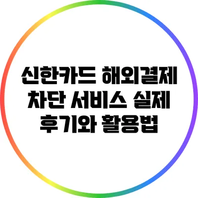 신한카드 해외결제 차단 서비스: 실제 후기와 활용법
