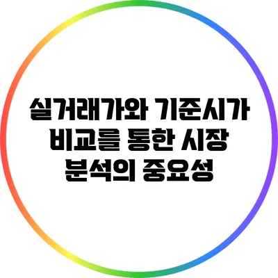 실거래가와 기준시가 비교를 통한 시장 분석의 중요성
